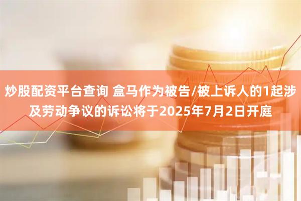 炒股配资平台查询 盒马作为被告/被上诉人的1起涉及劳动争议的诉讼将于2025年7月2日开庭