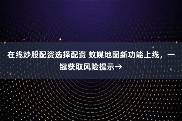 在线炒股配资选择配资 蚊媒地图新功能上线，一键获取风险提示→