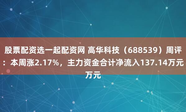 股票配资选一起配资网 高华科技（688539）周评：本周涨2.17%，主力资金合计净流入137.14万元
