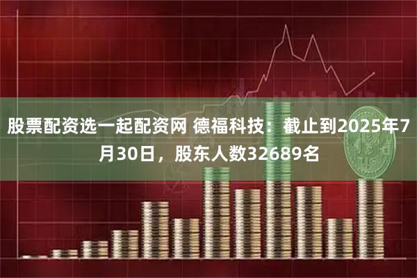 股票配资选一起配资网 德福科技：截止到2025年7月30日，股东人数32689名