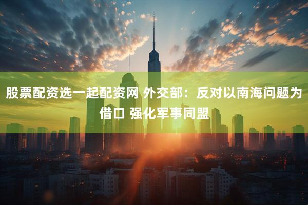 股票配资选一起配资网 外交部：反对以南海问题为借口 强化军事同盟