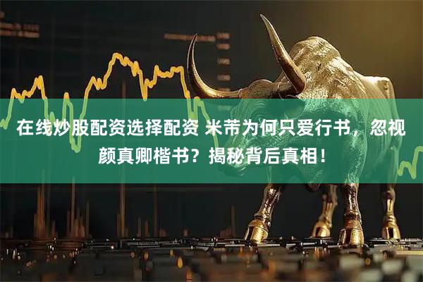 在线炒股配资选择配资 米芾为何只爱行书，忽视颜真卿楷书？揭秘背后真相！