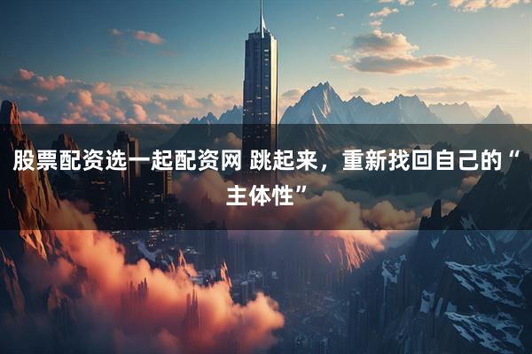 股票配资选一起配资网 跳起来，重新找回自己的“主体性”