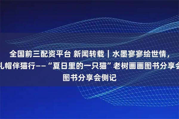全国前三配资平台 新闻转载｜水墨寥寥绘世情，长衫礼帽伴猫行——“夏日里的一只猫”老树画画图书分享会侧记