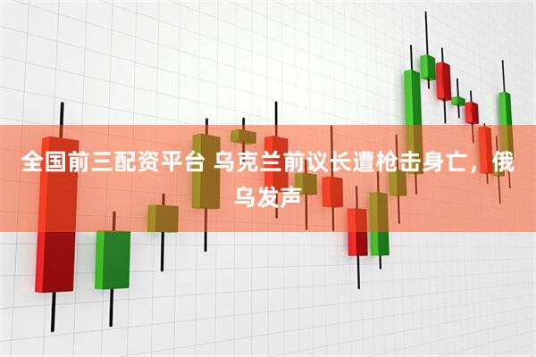 全国前三配资平台 乌克兰前议长遭枪击身亡，俄乌发声
