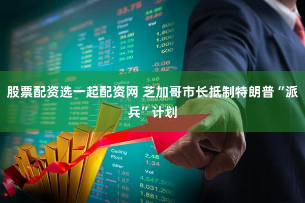股票配资选一起配资网 芝加哥市长抵制特朗普“派兵”计划