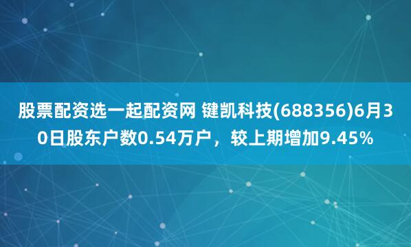股票配资选一起配资网 键凯科技(688356)6月30日股东户数0.54万户，较上期增加9.45%