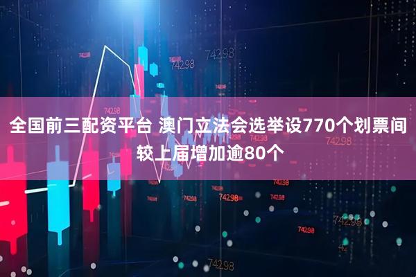 全国前三配资平台 澳门立法会选举设770个划票间 较上届增加逾80个