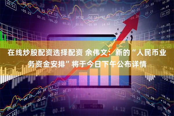 在线炒股配资选择配资 余伟文：新的“人民币业务资金安排”将于今日下午公布详情