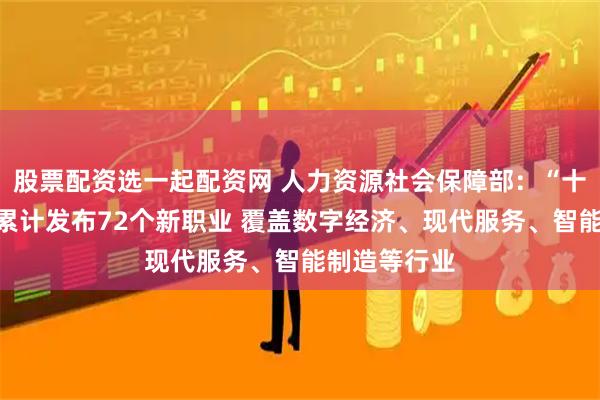 股票配资选一起配资网 人力资源社会保障部：“十四五”期间累计发布72个新职业 覆盖数字经济、现代服务、智能制造等行业