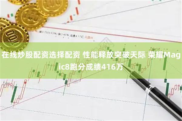 在线炒股配资选择配资 性能释放突破天际 荣耀Magic8跑分成绩416万