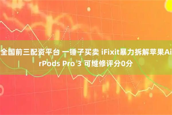 全国前三配资平台 一锤子买卖 iFixit暴力拆解苹果AirPods Pro 3 可维修评分0分