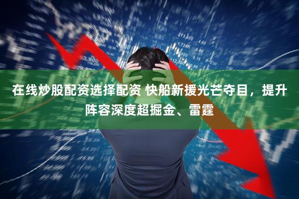在线炒股配资选择配资 快船新援光芒夺目，提升阵容深度超掘金、雷霆