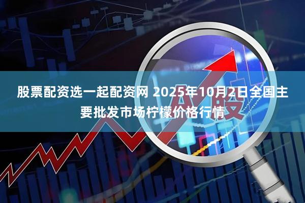 股票配资选一起配资网 2025年10月2日全国主要批发市场柠檬价格行情