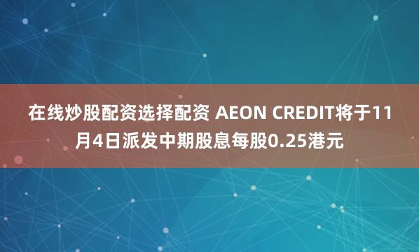 在线炒股配资选择配资 AEON CREDIT将于11月4日派发中期股息每股0.25港元