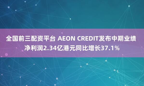 全国前三配资平台 AEON CREDIT发布中期业绩 净利润2.34亿港元同比增长37.1%