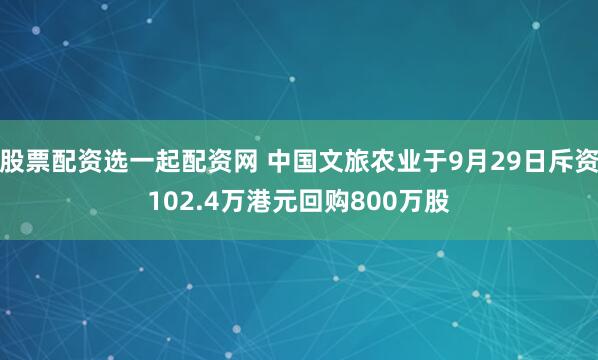 股票配资选一起配资网 中国文旅农业于9月29日斥资102.4万港元回购800万股