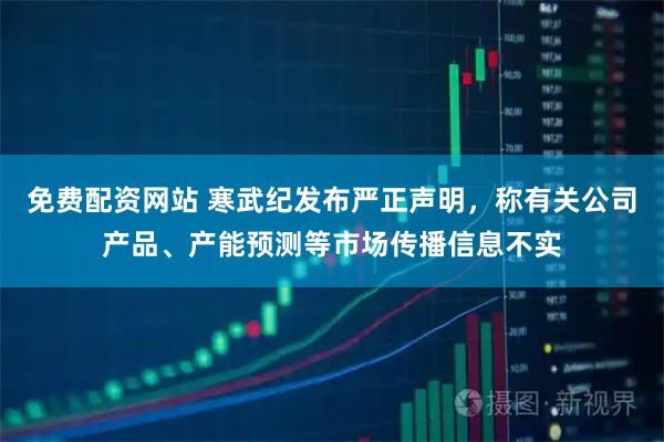 免费配资网站 寒武纪发布严正声明，称有关公司产品、产能预测等市场传播信息不实
