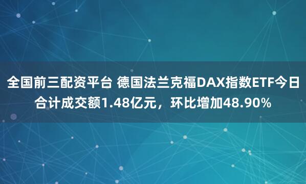 全国前三配资平台 德国法兰克福DAX指数ETF今日合计成交额1.48亿元，环比增加48.90%