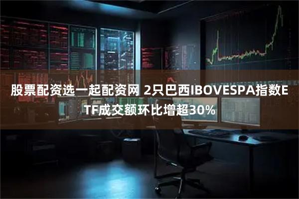股票配资选一起配资网 2只巴西IBOVESPA指数ETF成交额环比增超30%