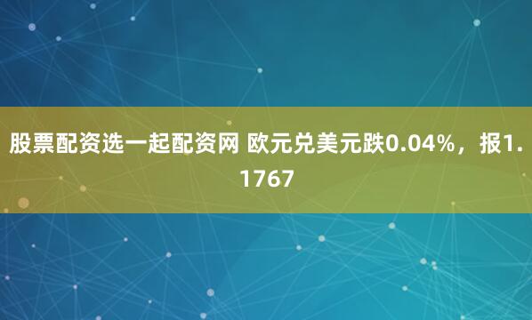 股票配资选一起配资网 欧元兑美元跌0.04%，报1.1767