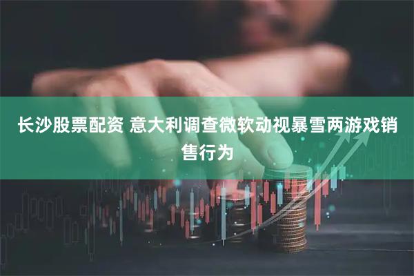 长沙股票配资 意大利调查微软动视暴雪两游戏销售行为