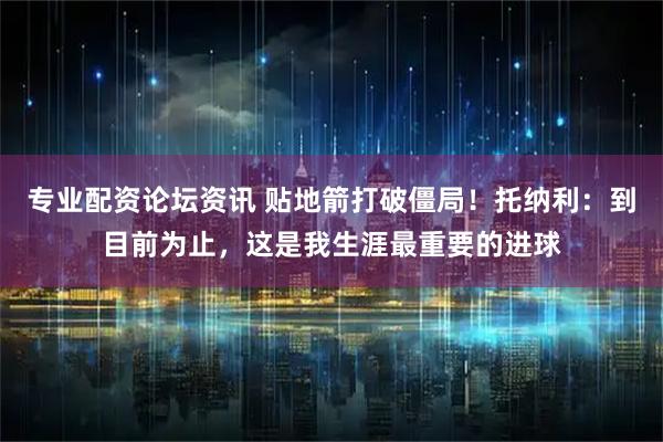 专业配资论坛资讯 贴地箭打破僵局！托纳利：到目前为止，这是我生涯最重要的进球