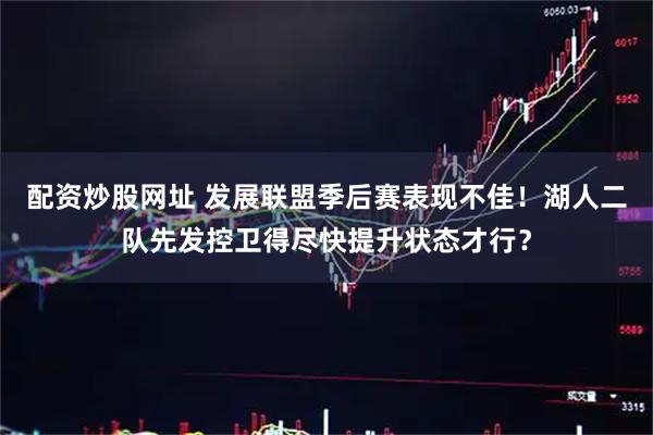 配资炒股网址 发展联盟季后赛表现不佳！湖人二队先发控卫得尽快提升状态才行？