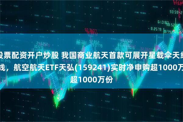 股票配资开户炒股 我国商业航天首款可展开星载伞天线下线，航空航天ETF天弘(159241)实时净申购超1000万份