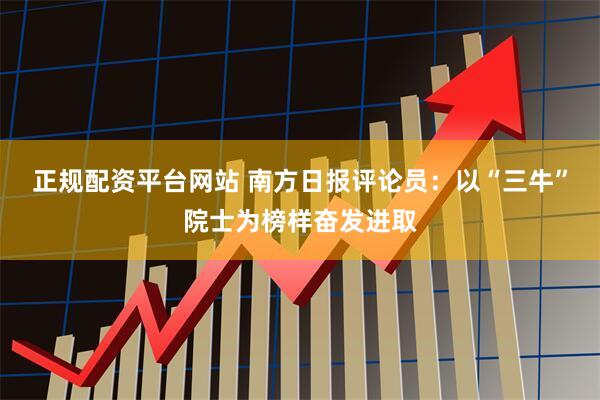 正规配资平台网站 南方日报评论员：以“三牛”院士为榜样奋发进取